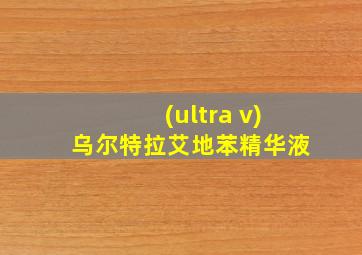 (ultra v)乌尔特拉艾地苯精华液